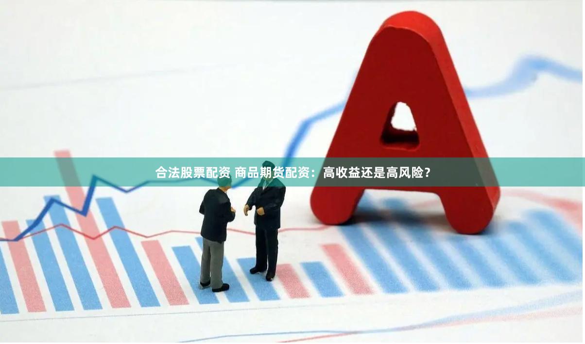 合法股票配资 商品期货配资：高收益还是高风险？