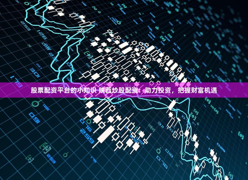 股票配资平台的小知识 陕西炒股配资：助力投资，把握财富机遇