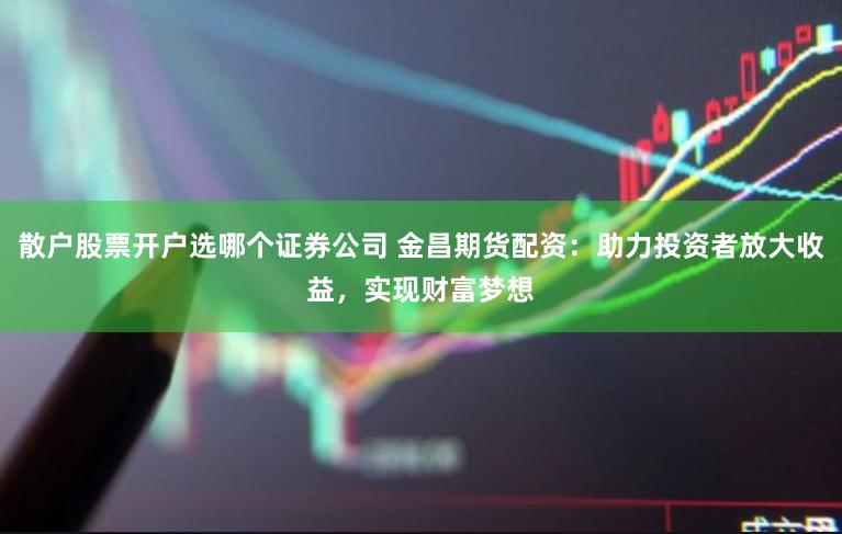 散户股票开户选哪个证券公司 金昌期货配资：助力投资者放大收益，实现财富梦想