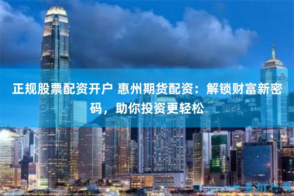正规股票配资开户 惠州期货配资：解锁财富新密码，助你投资更轻松