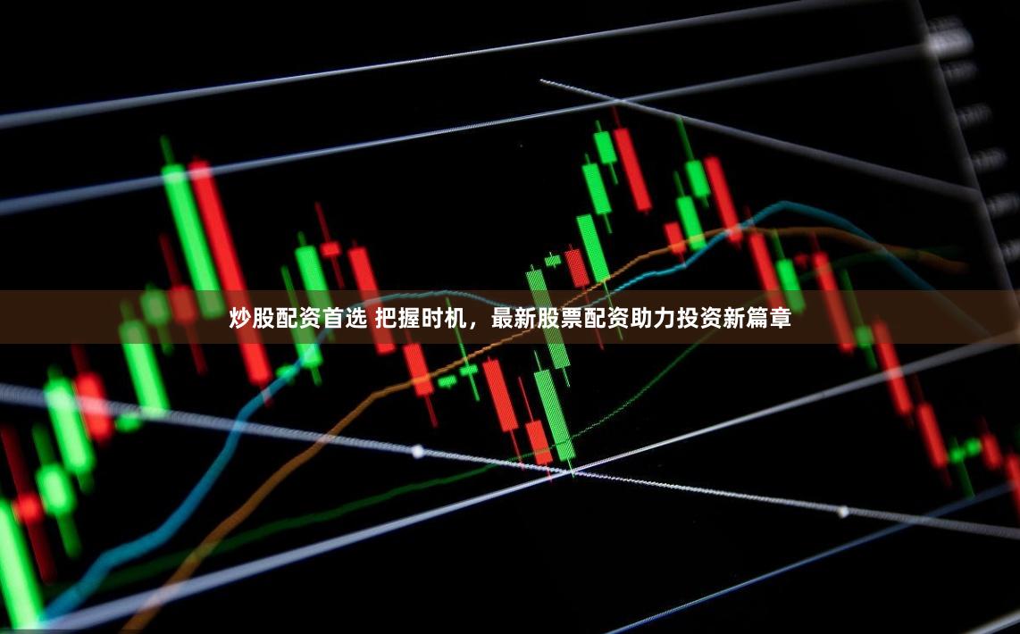 炒股配资首选 把握时机，最新股票配资助力投资新篇章