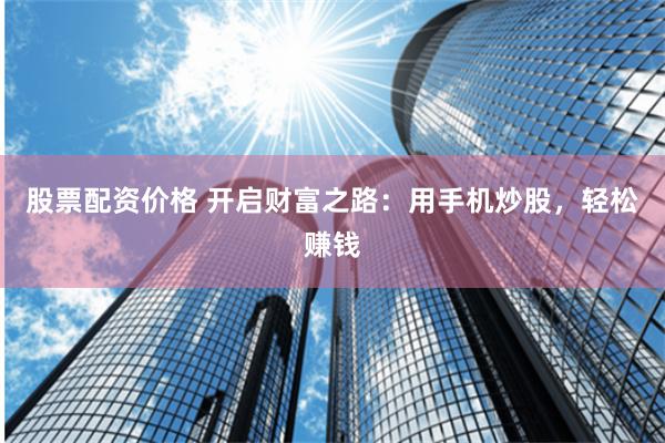 股票配资价格 开启财富之路：用手机炒股，轻松赚钱