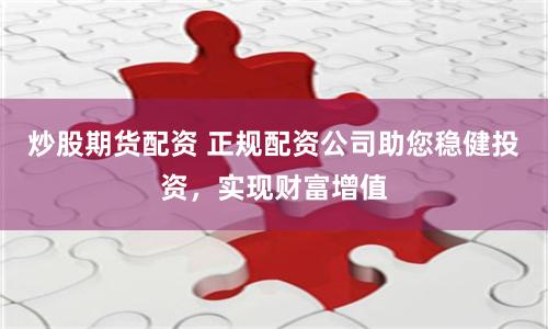 炒股期货配资 正规配资公司助您稳健投资，实现财富增值