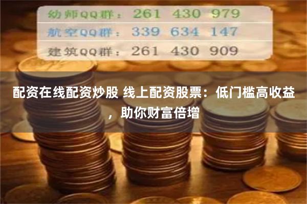 配资在线配资炒股 线上配资股票：低门槛高收益，助你财富倍增