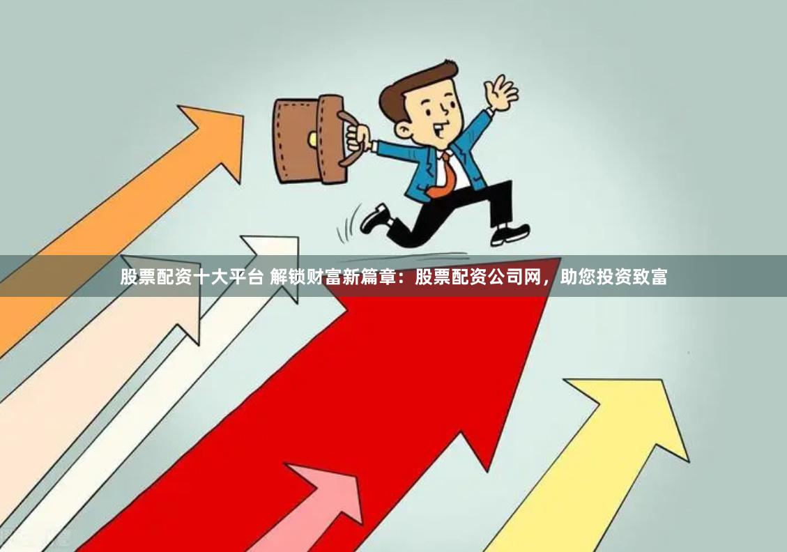 股票配资十大平台 解锁财富新篇章：股票配资公司网，助您投资致富