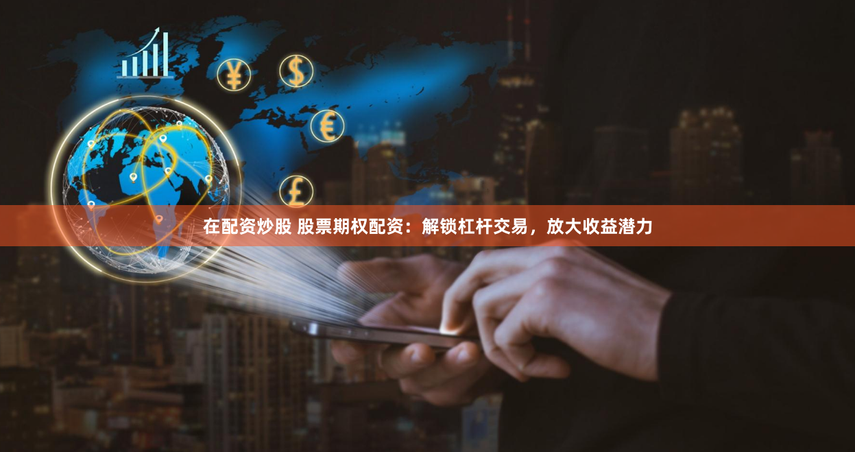 在配资炒股 股票期权配资：解锁杠杆交易，放大收益潜力