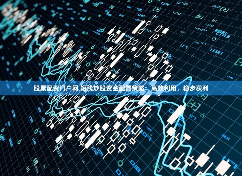 股票配资门户网 短线炒股资金配置策略：高效利用，稳步获利