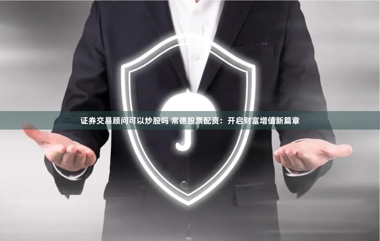 证券交易顾问可以炒股吗 常德股票配资：开启财富增值新篇章