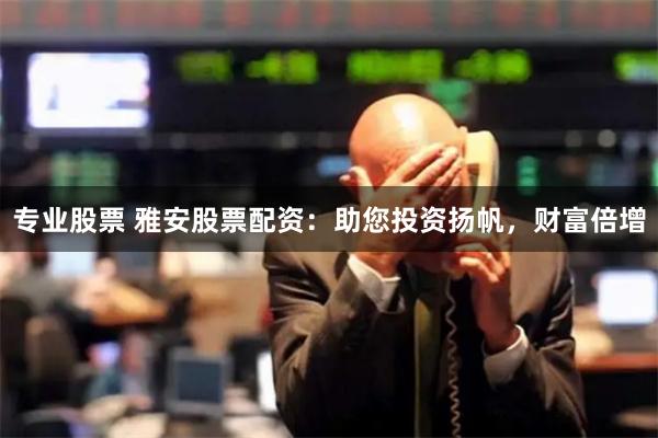专业股票 雅安股票配资：助您投资扬帆，财富倍增