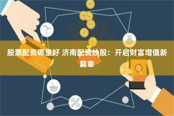 股票配资哪里好 济南配资炒股：开启财富增值新篇章