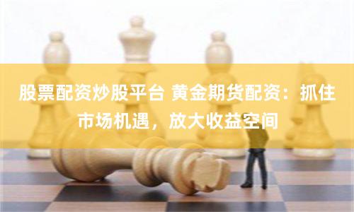 股票配资炒股平台 黄金期货配资：抓住市场机遇，放大收益空间