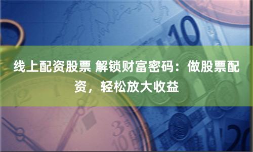 线上配资股票 解锁财富密码：做股票配资，轻松放大收益