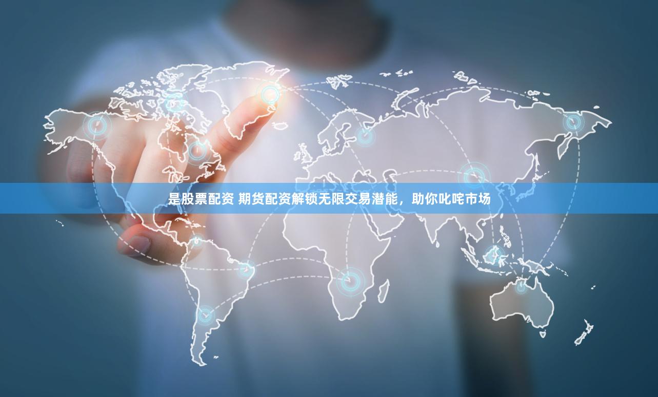 是股票配资 期货配资解锁无限交易潜能，助你叱咤市场