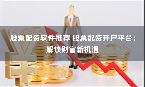 股票配资软件推荐 股票配资开户平台：解锁财富新机遇