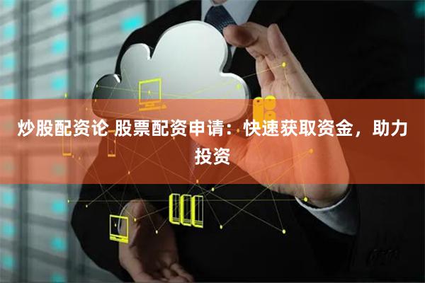 炒股配资论 股票配资申请：快速获取资金，助力投资