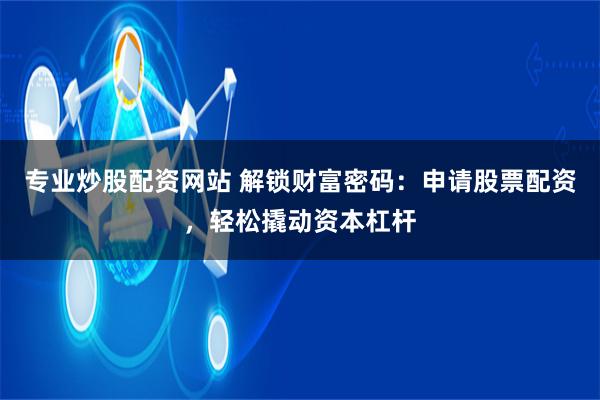 专业炒股配资网站 解锁财富密码：申请股票配资，轻松撬动资本杠杆