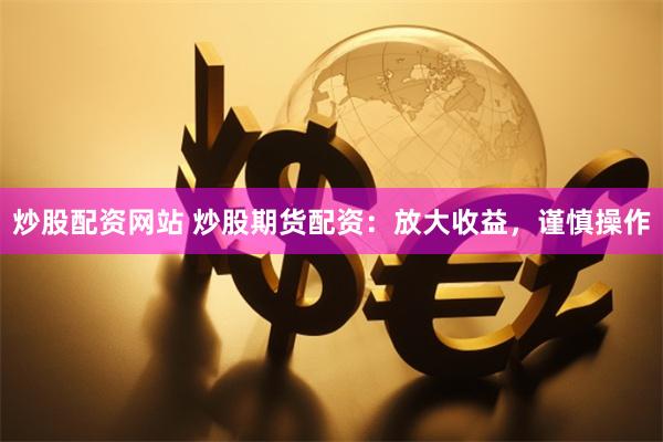 炒股配资网站 炒股期货配资：放大收益，谨慎操作