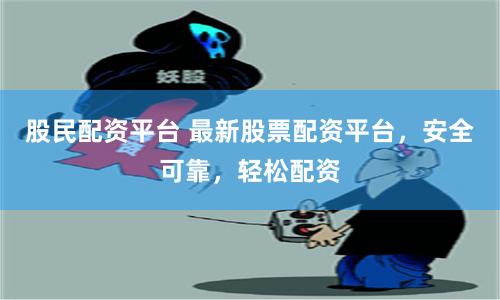 股民配资平台 最新股票配资平台，安全可靠，轻松配资