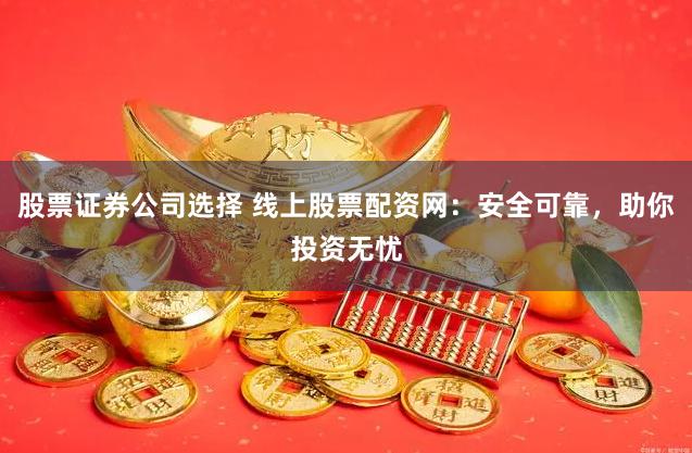 股票证券公司选择 线上股票配资网：安全可靠，助你投资无忧