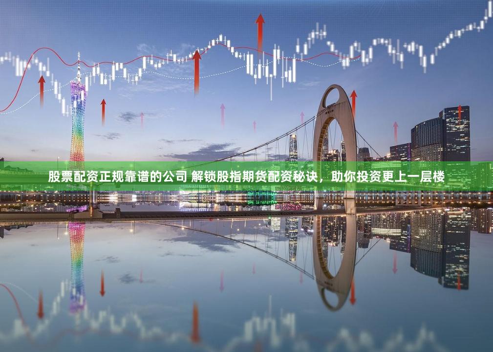 股票配资正规靠谱的公司 解锁股指期货配资秘诀，助你投资更上一层楼