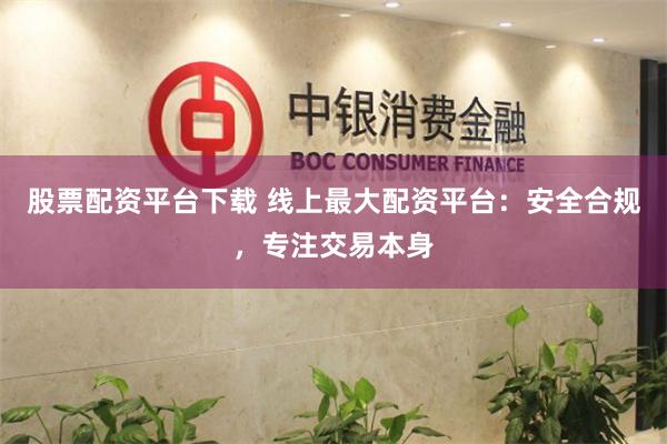 股票配资平台下载 线上最大配资平台：安全合规，专注交易本身