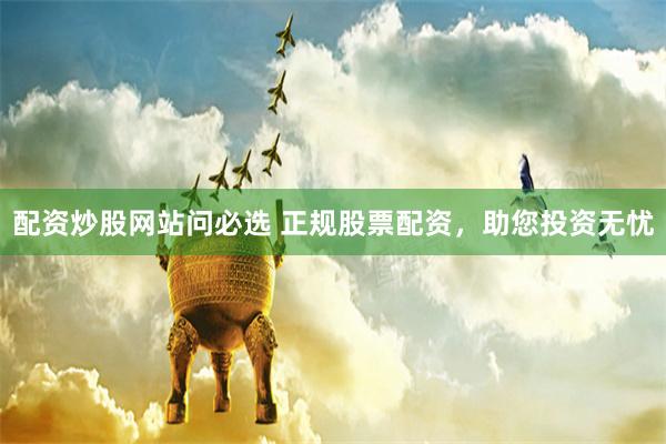 配资炒股网站问必选 正规股票配资，助您投资无忧