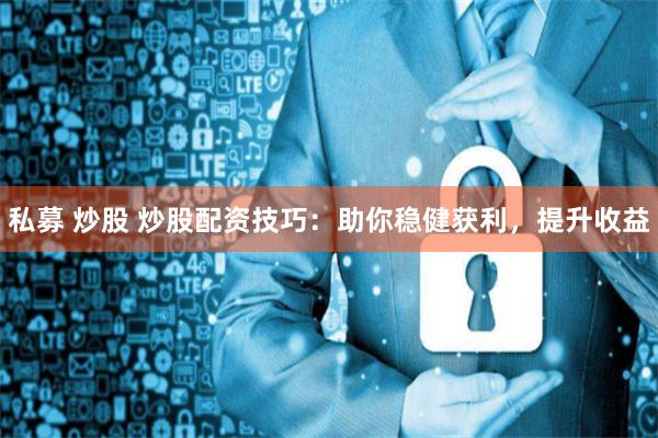 私募 炒股 炒股配资技巧：助你稳健获利，提升收益