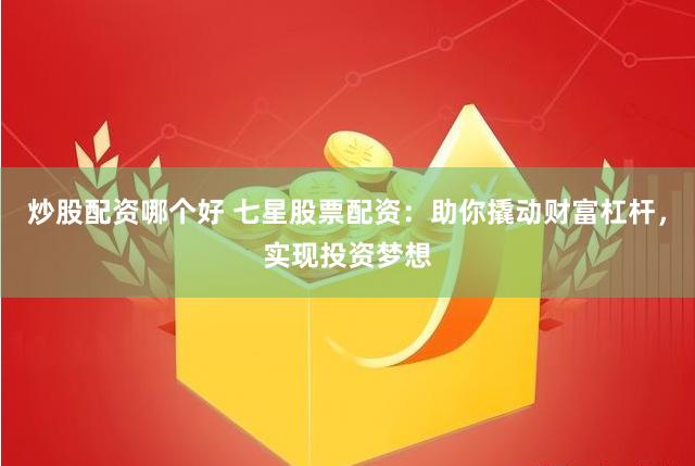 炒股配资哪个好 七星股票配资：助你撬动财富杠杆，实现投资梦想
