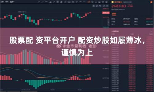 股票配 资平台开户 配资炒股如履薄冰，谨慎为上