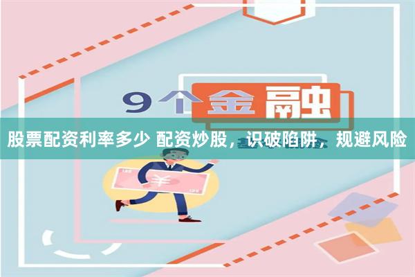 股票配资利率多少 配资炒股，识破陷阱，规避风险