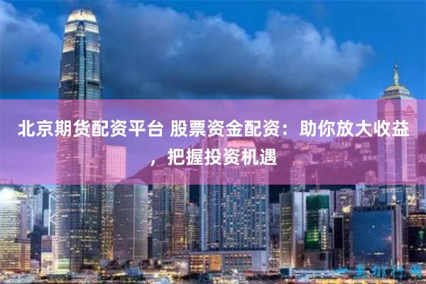 北京期货配资平台 股票资金配资：助你放大收益，把握投资机遇