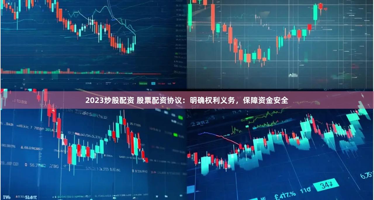 2023炒股配资 股票配资协议：明确权利义务，保障资金安全