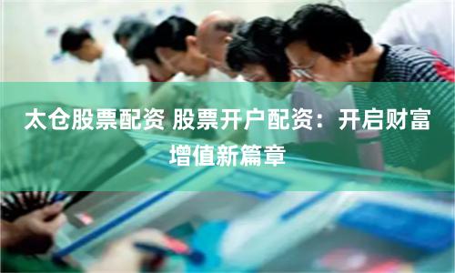 太仓股票配资 股票开户配资：开启财富增值新篇章