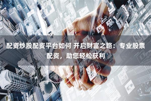 配资炒股配资平台如何 开启财富之路：专业股票配资，助您轻松获利