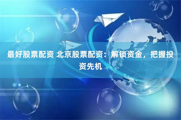 最好股票配资 北京股票配资：解锁资金，把握投资先机