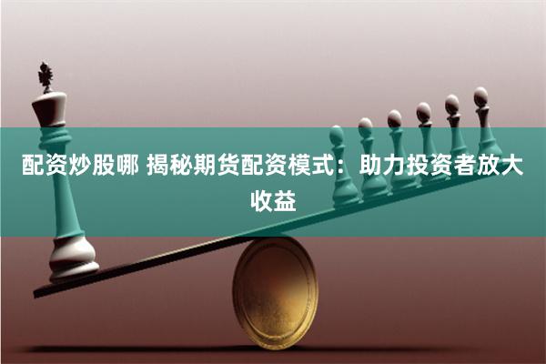 配资炒股哪 揭秘期货配资模式：助力投资者放大收益