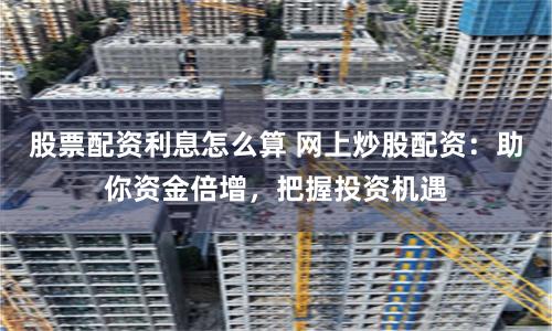 股票配资利息怎么算 网上炒股配资：助你资金倍增，把握投资机遇