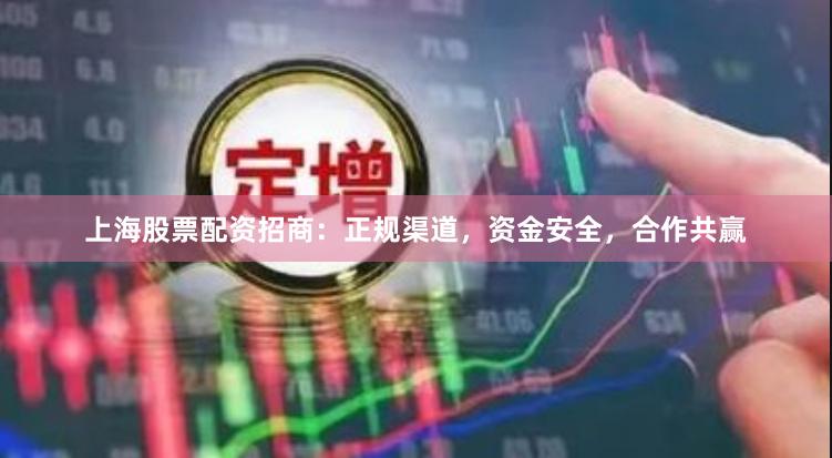 上海股票配资招商：正规渠道，资金安全，合作共赢
