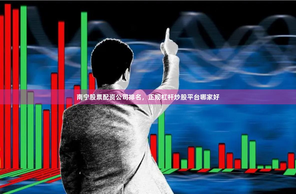南宁股票配资公司排名，正规杠杆炒股平台哪家好