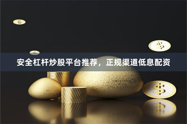 安全杠杆炒股平台推荐，正规渠道低息配资
