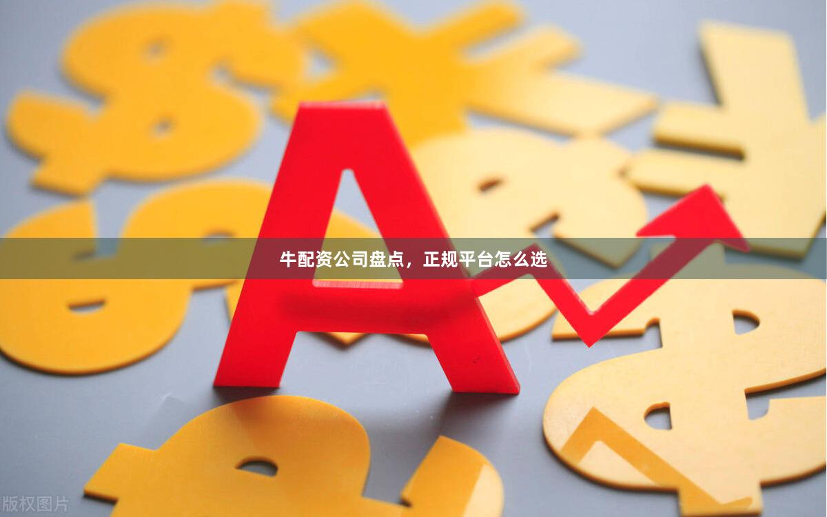 牛配资公司盘点，正规平台怎么选