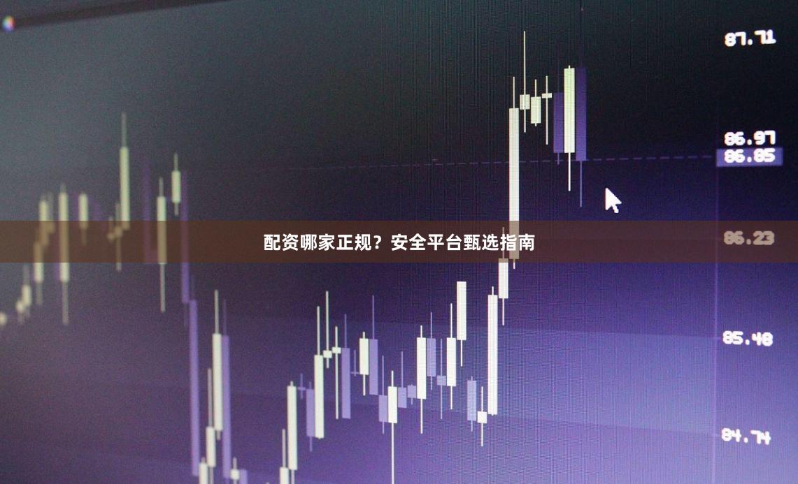 配资哪家正规？安全平台甄选指南