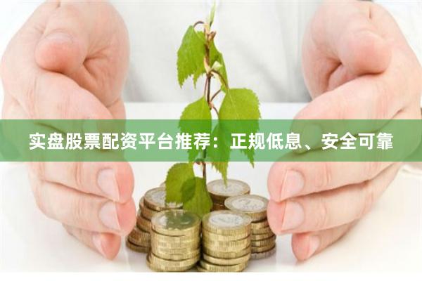 实盘股票配资平台推荐：正规低息、安全可靠