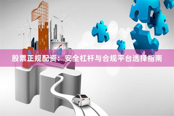 股票正规配资：安全杠杆与合规平台选择指南