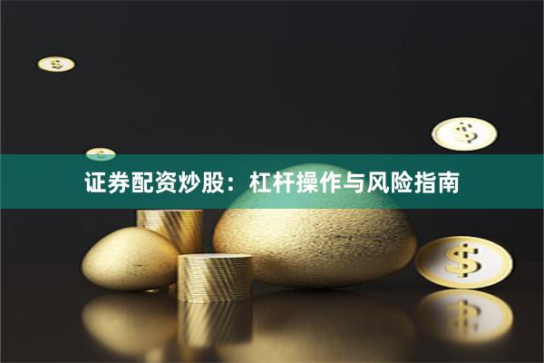 证券配资炒股：杠杆操作与风险指南