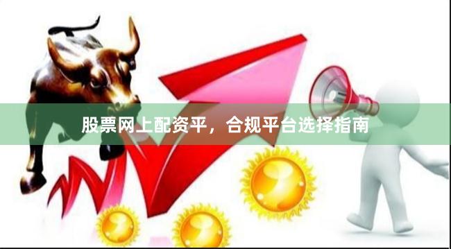 股票网上配资平，合规平台选择指南