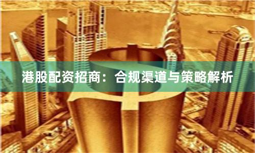 港股配资招商：合规渠道与策略解析