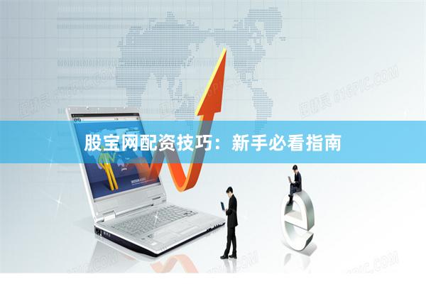股宝网配资技巧：新手必看指南