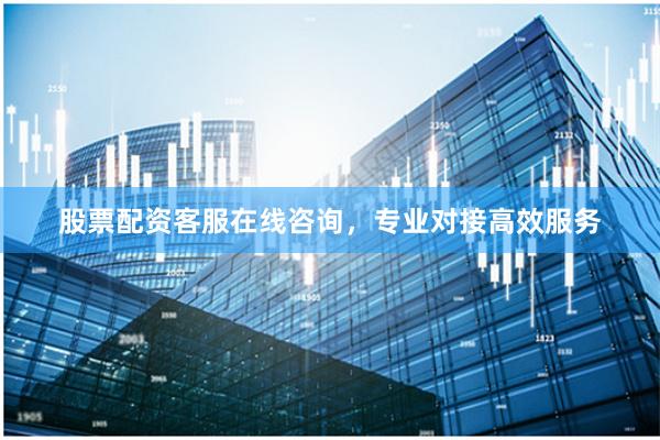 股票配资客服在线咨询，专业对接高效服务
