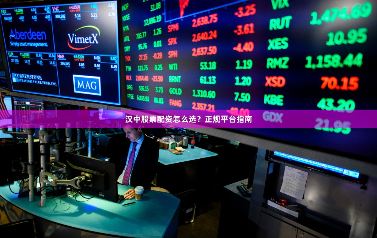 汉中股票配资怎么选？正规平台指南